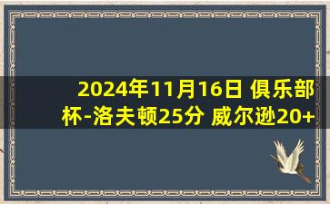 2024年11月16日 俱乐部杯-洛夫顿25分 威尔逊20+17+8 贺希宁17分 上海胜深圳